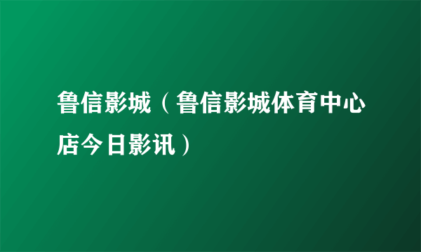 鲁信影城（鲁信影城体育中心店今日影讯）