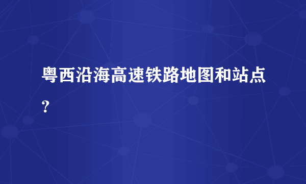 粤西沿海高速铁路地图和站点？