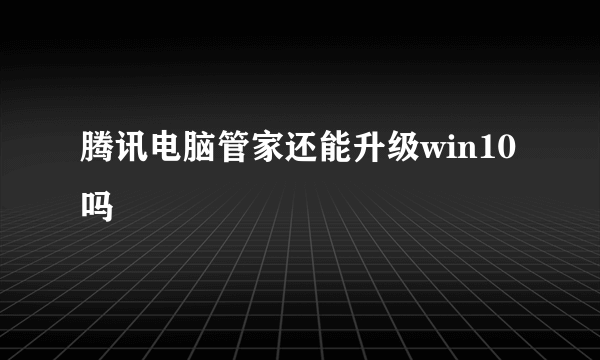 腾讯电脑管家还能升级win10吗