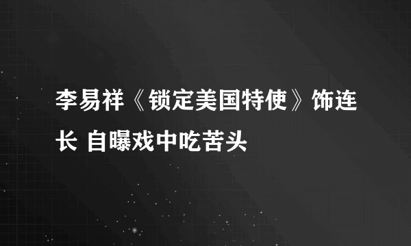 李易祥《锁定美国特使》饰连长 自曝戏中吃苦头