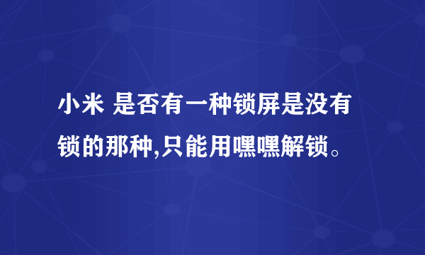 小米 是否有一种锁屏是没有锁的那种,只能用嘿嘿解锁。