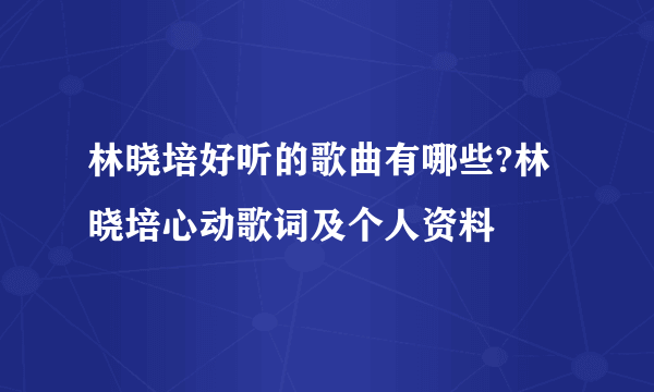 林晓培好听的歌曲有哪些?林晓培心动歌词及个人资料