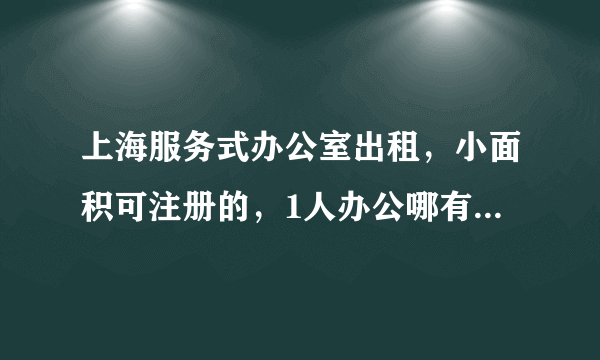 上海服务式办公室出租，小面积可注册的，1人办公哪有，月租800？