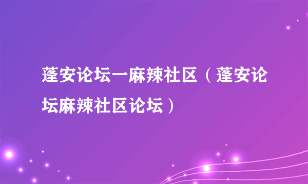 蓬安论坛一麻辣社区（蓬安论坛麻辣社区论坛）