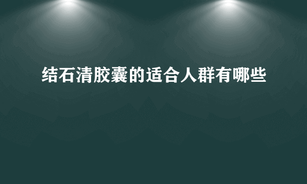 结石清胶囊的适合人群有哪些