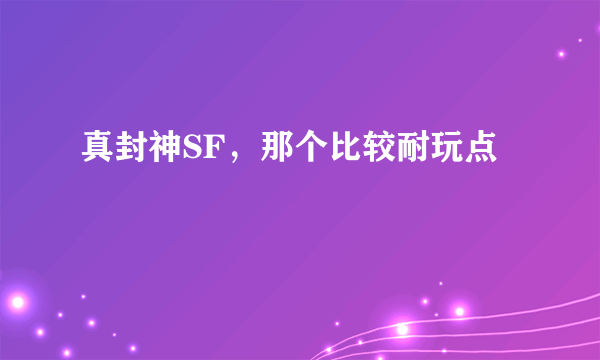 真封神SF，那个比较耐玩点