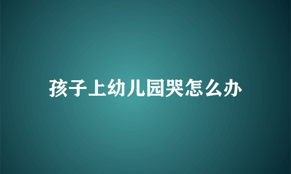 孩子上幼儿园哭怎么办