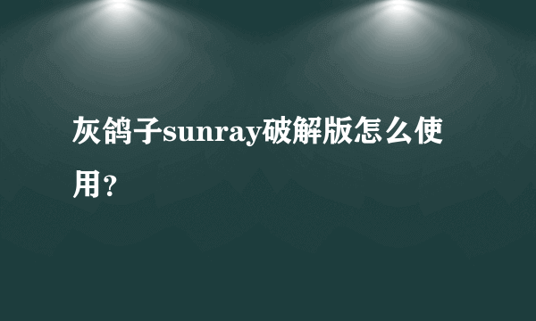 灰鸽子sunray破解版怎么使用？