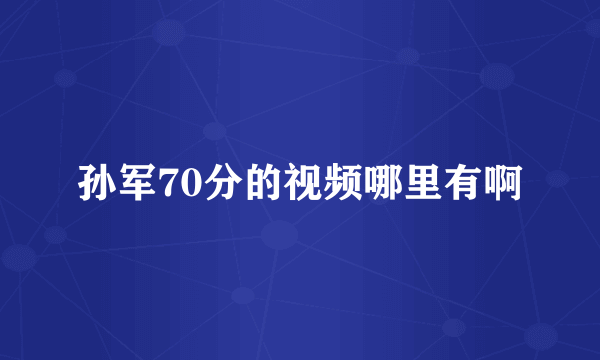 孙军70分的视频哪里有啊