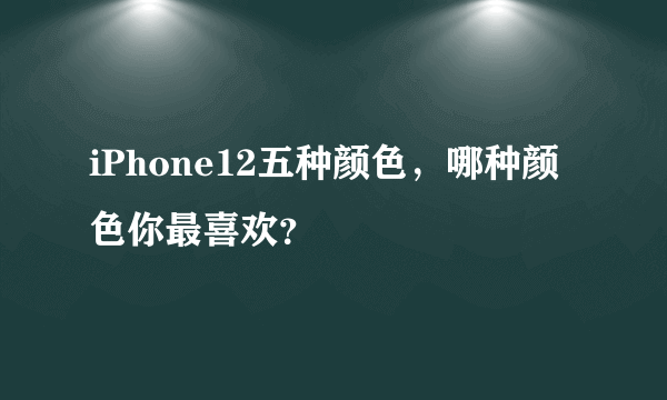 iPhone12五种颜色，哪种颜色你最喜欢？