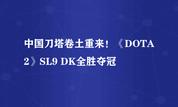 中国刀塔卷土重来！《DOTA2》SL9 DK全胜夺冠