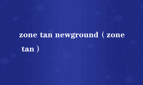 zone tan newground（zone tan）