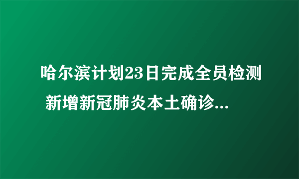 哈尔滨计划23日完成全员检测 新增新冠肺炎本土确诊病例5例