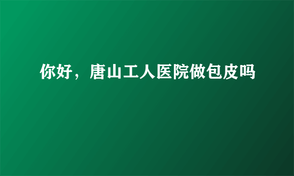 你好，唐山工人医院做包皮吗