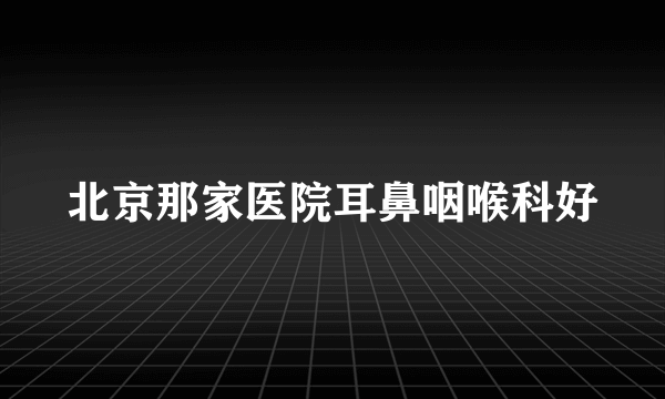 北京那家医院耳鼻咽喉科好