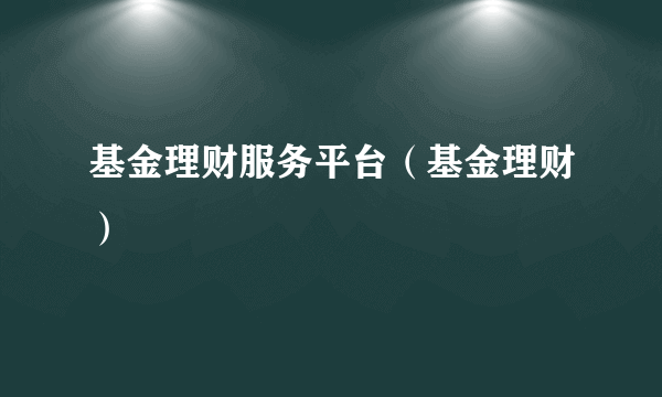 基金理财服务平台（基金理财）