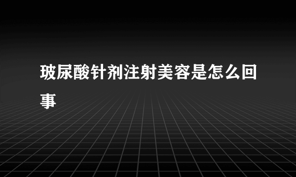 玻尿酸针剂注射美容是怎么回事