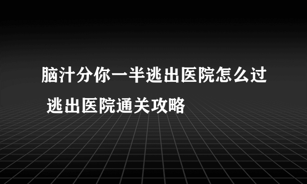 脑汁分你一半逃出医院怎么过 逃出医院通关攻略