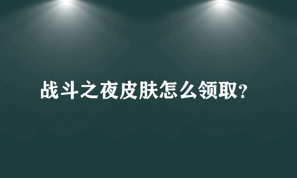 战斗之夜皮肤怎么领取？