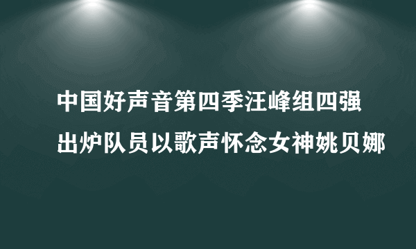 中国好声音第四季汪峰组四强出炉队员以歌声怀念女神姚贝娜