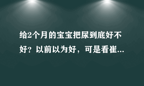 给2个月的宝宝把尿到底好不好？以前以为好，可是看崔玉涛的微博说，各种不好