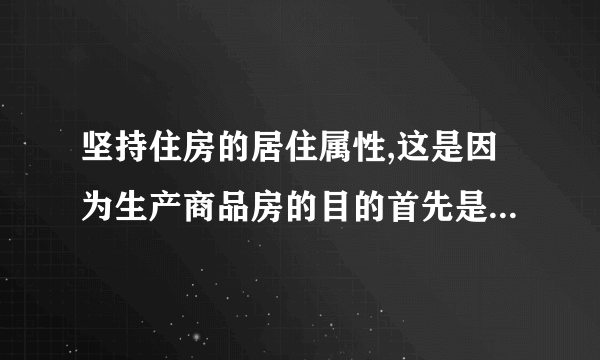 坚持住房的居住属性,这是因为生产商品房的目的首先是满足居住需要,①正确;稳定房价并不是宏观调控的首要目标,②不选;商品房投资投机可能会增加金融风险,③正确;居住属性并不是商品房的本质属性,④不选,故本题答案应为A。