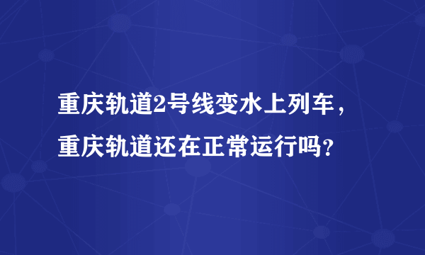 重庆轨道2号线变水上列车，重庆轨道还在正常运行吗？