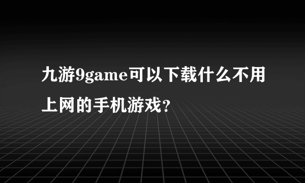 九游9game可以下载什么不用上网的手机游戏？