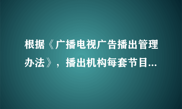 根据《广播电视广告播出管理办法》，播出机构每套节目每日公益广