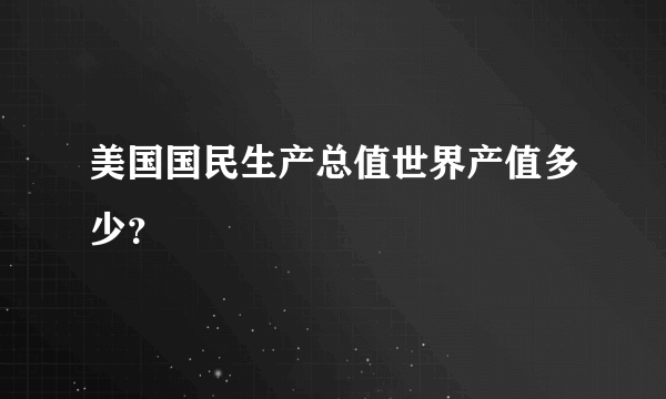 美国国民生产总值世界产值多少？