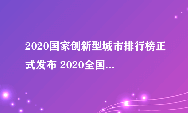 2020国家创新型城市排行榜正式发布 2020全国城市创新能力排行名单一览