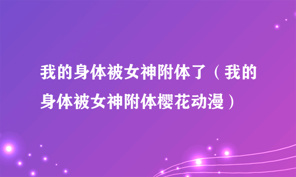 我的身体被女神附体了（我的身体被女神附体樱花动漫）