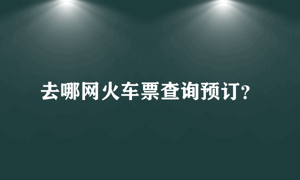 去哪网火车票查询预订？