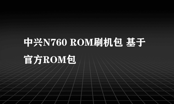 中兴N760 ROM刷机包 基于官方ROM包