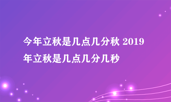 今年立秋是几点几分秋 2019年立秋是几点几分几秒