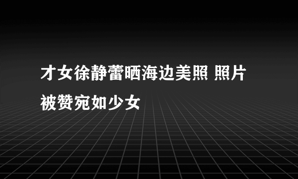 才女徐静蕾晒海边美照 照片被赞宛如少女