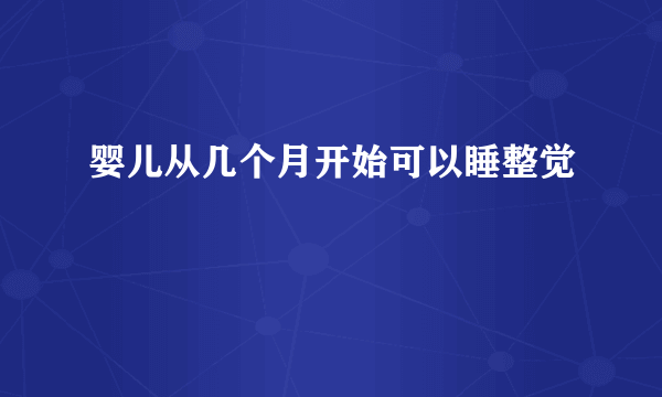 婴儿从几个月开始可以睡整觉