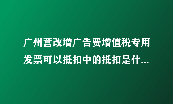 广州营改增广告费增值税专用发票可以抵扣中的抵扣是什么意思？