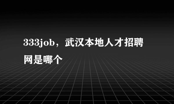 333job，武汉本地人才招聘网是哪个