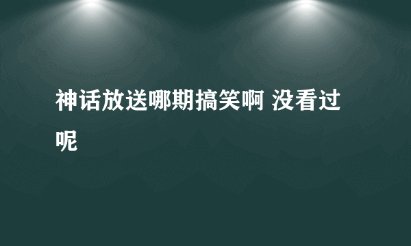 神话放送哪期搞笑啊 没看过呢