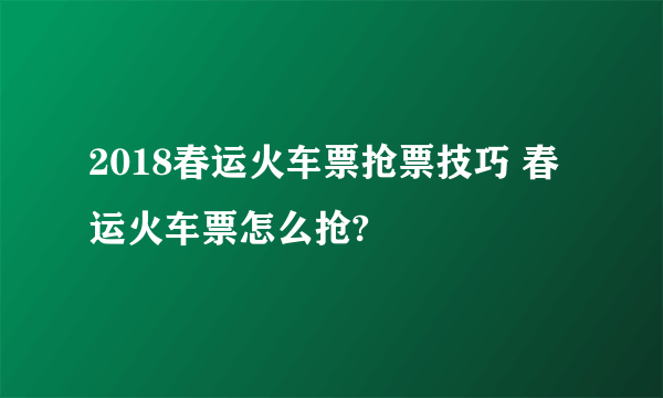 2018春运火车票抢票技巧 春运火车票怎么抢?