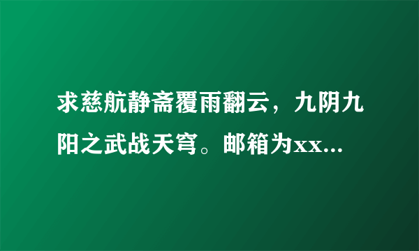 求慈航静斋覆雨翻云，九阴九阳之武战天穹。邮箱为xxx 5@