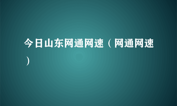 今日山东网通网速（网通网速）