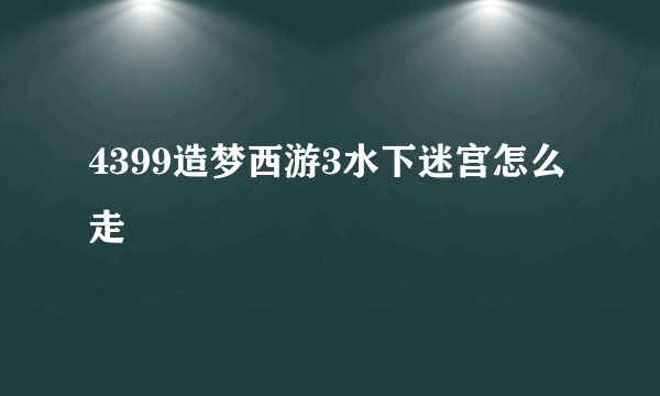 4399造梦西游3水下迷宫怎么走