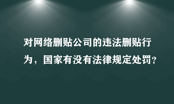 对网络删贴公司的违法删贴行为，国家有没有法律规定处罚？