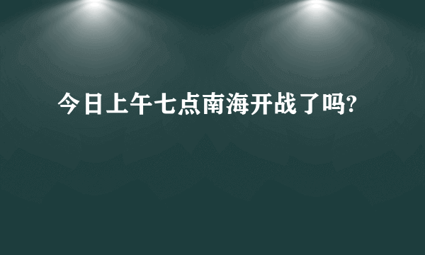 今日上午七点南海开战了吗?