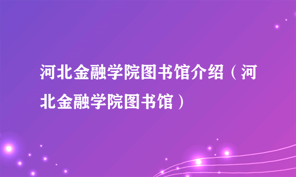 河北金融学院图书馆介绍（河北金融学院图书馆）