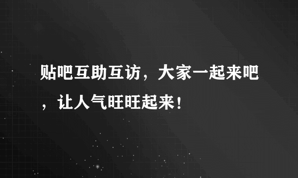 贴吧互助互访，大家一起来吧，让人气旺旺起来！