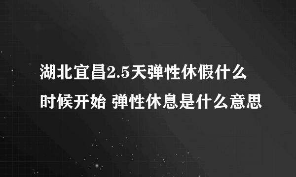 湖北宜昌2.5天弹性休假什么时候开始 弹性休息是什么意思