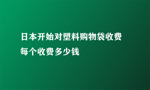 日本开始对塑料购物袋收费 每个收费多少钱